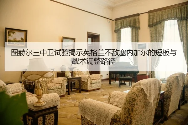 tu-he-er-san-zhong-wei-shi-yan-jie-shi-ying-ge-lan-bu-di-sai-nei-jia-er-de-duan-ban-yu-zhan-shu-tiao-zheng-lu-jing-2-929.jpg