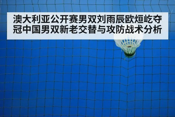 澳大利亚公开赛男双刘雨辰欧烜屹夺冠中国男双新老交替与攻防战术分析