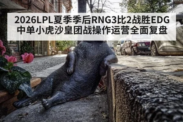 2026LPL夏季季后RNG3比2战胜EDG 中单小虎沙皇团战操作运营全面复盘