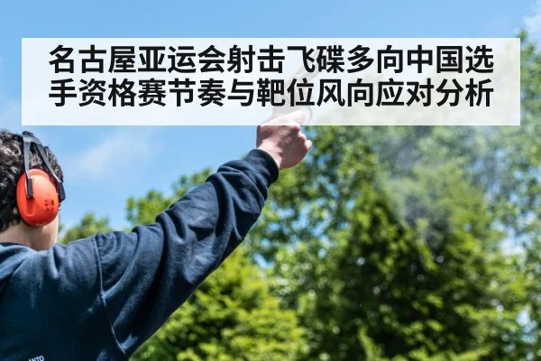 名古屋亚运会射击飞碟多向中国选手资格赛节奏与靶位风向应对分析