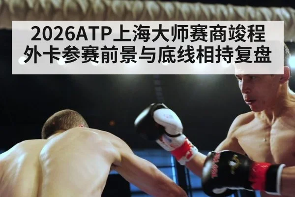 2026ATP上海大师赛商竣程外卡参赛前景与底线相持复盘