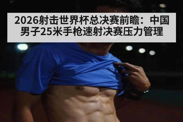 2026射击世界杯总决赛前瞻：中国男子25米手枪速射决赛压力管理